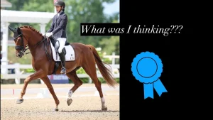 A person in formal riding attire rides a brown horse in an outdoor arena, likely at a Dressage Show. Next to the image, text reads What was I thinking??? above a blue ribbon icon on a black background.
